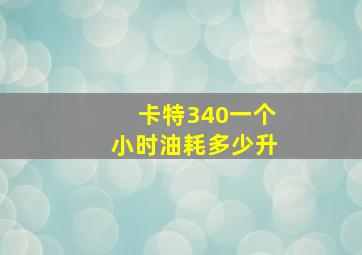 卡特340一个小时油耗多少升