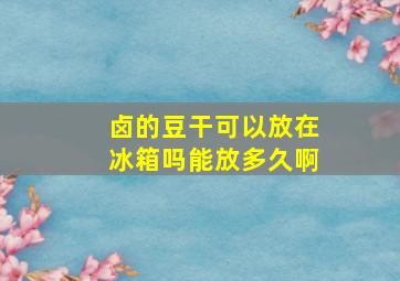 卤的豆干可以放在冰箱吗能放多久啊