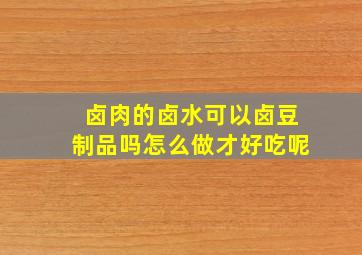 卤肉的卤水可以卤豆制品吗怎么做才好吃呢