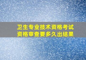 卫生专业技术资格考试资格审查要多久出结果