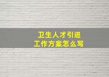 卫生人才引进工作方案怎么写