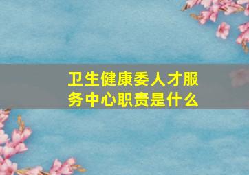 卫生健康委人才服务中心职责是什么