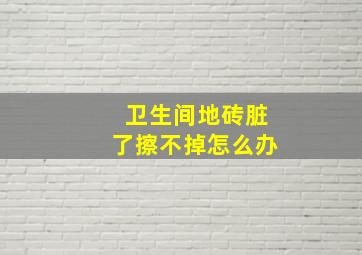 卫生间地砖脏了擦不掉怎么办