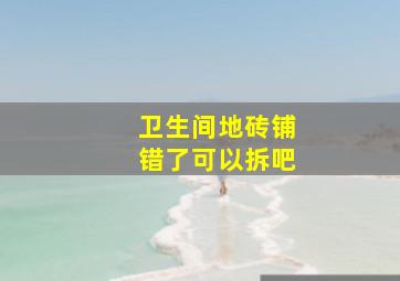 卫生间地砖铺错了可以拆吧