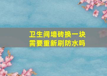 卫生间墙砖换一块需要重新刷防水吗