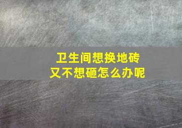 卫生间想换地砖又不想砸怎么办呢