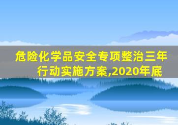 危险化学品安全专项整治三年行动实施方案,2020年底