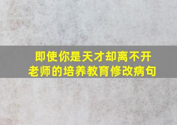 即使你是天才却离不开老师的培养教育修改病句