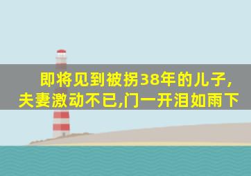 即将见到被拐38年的儿子,夫妻激动不已,门一开泪如雨下