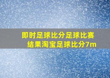 即时足球比分足球比赛结果淘宝足球比分7m