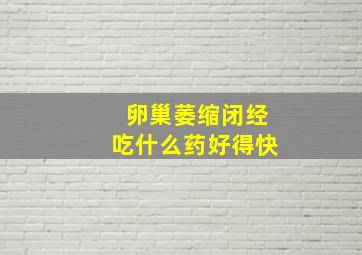 卵巢萎缩闭经吃什么药好得快