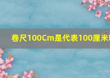 卷尺100Cm是代表100厘米吗