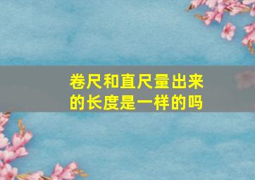 卷尺和直尺量出来的长度是一样的吗