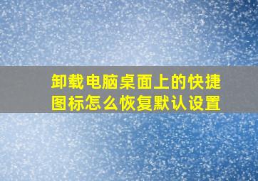 卸载电脑桌面上的快捷图标怎么恢复默认设置