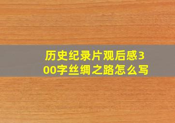 历史纪录片观后感300字丝绸之路怎么写