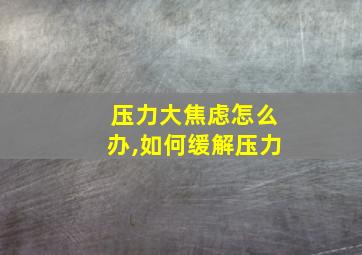 压力大焦虑怎么办,如何缓解压力