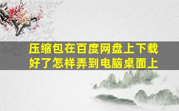 压缩包在百度网盘上下载好了怎样弄到电脑桌面上