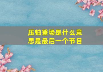 压轴登场是什么意思是最后一个节目