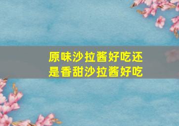 原味沙拉酱好吃还是香甜沙拉酱好吃