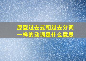 原型过去式和过去分词一样的动词是什么意思