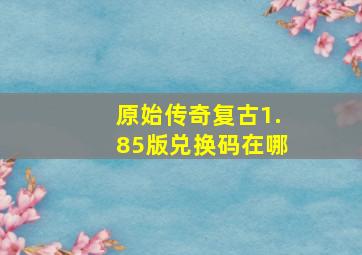 原始传奇复古1.85版兑换码在哪