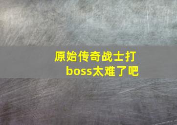 原始传奇战士打boss太难了吧