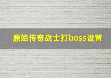 原始传奇战士打boss设置