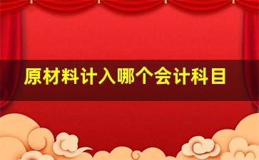 原材料计入哪个会计科目