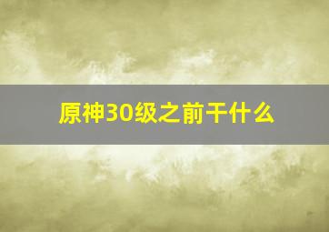 原神30级之前干什么