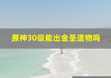 原神30级能出金圣遗物吗