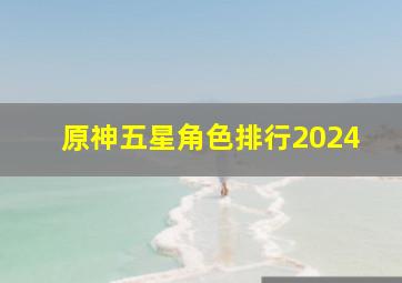 原神五星角色排行2024