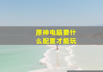 原神电脑要什么配置才能玩