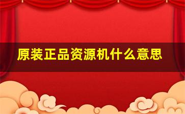 原装正品资源机什么意思