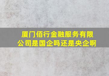 厦门佰行金融服务有限公司是国企吗还是央企啊