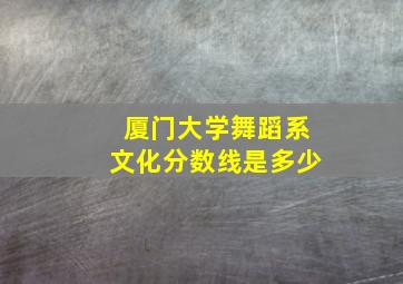 厦门大学舞蹈系文化分数线是多少