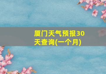 厦门天气预报30天查询(一个月)