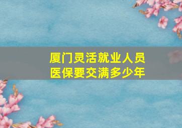 厦门灵活就业人员医保要交满多少年