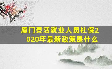 厦门灵活就业人员社保2020年最新政策是什么