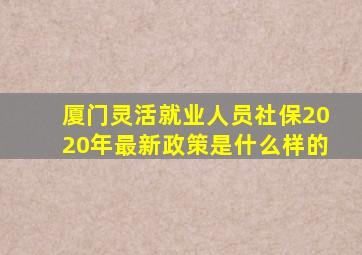 厦门灵活就业人员社保2020年最新政策是什么样的