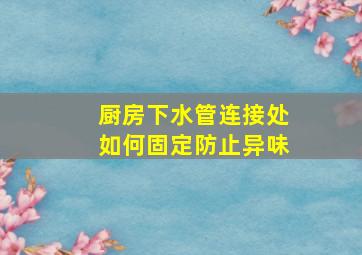 厨房下水管连接处如何固定防止异味