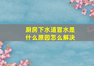 厨房下水道冒水是什么原因怎么解决