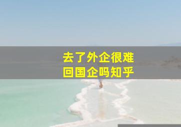 去了外企很难回国企吗知乎