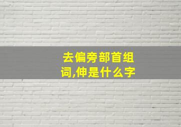 去偏旁部首组词,伸是什么字