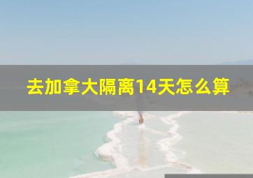 去加拿大隔离14天怎么算