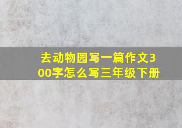 去动物园写一篇作文300字怎么写三年级下册