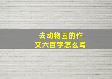 去动物园的作文六百字怎么写