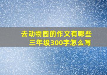 去动物园的作文有哪些三年级300字怎么写