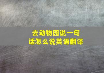 去动物园说一句话怎么说英语翻译