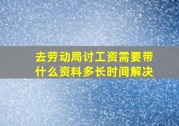 去劳动局讨工资需要带什么资料多长时间解决