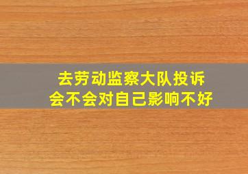 去劳动监察大队投诉会不会对自己影响不好